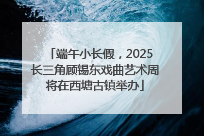 端午小长假，2025长三角顾锡东戏曲艺术周将在西塘古镇举办