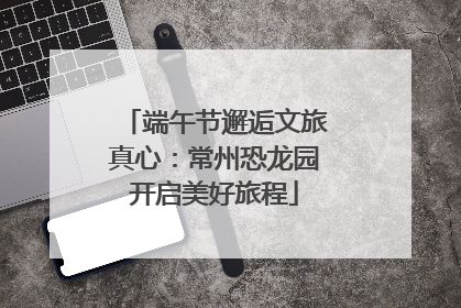 端午节邂逅文旅真心：常州恐龙园开启美好旅程