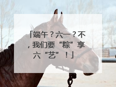 端午？六一？不，我们要“粽”享六“艺”！