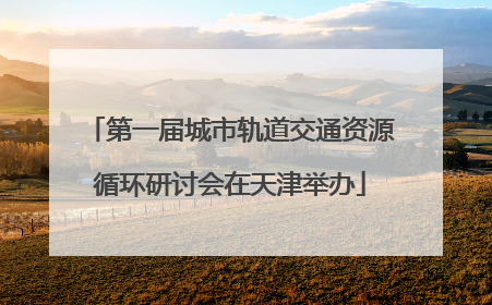 第一届城市轨道交通资源循环研讨会在天津举办