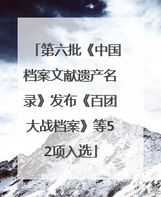第六批《中国档案文献遗产名录》发布《百团大战档案》等52项入选
