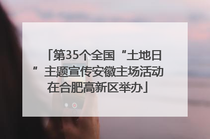 第35个全国“土地日”主题宣传安徽主场活动在合肥高新区举办