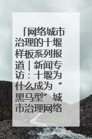 网络城市治理的十堰样板系列报道｜新闻专访：十堰为什么成为“黑马型”城市治理网络维度典型
