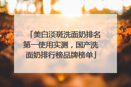 美白淡斑洗面奶排名第一使用实测，国产洗面奶排行榜品牌榜单