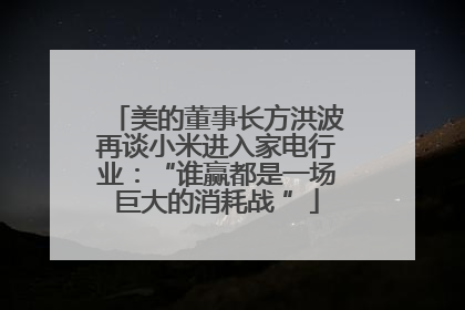 美的董事长方洪波再谈小米进入家电行业：“谁赢都是一场巨大的消耗战 ”