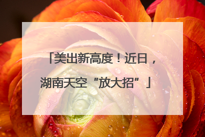 美出新高度！近日，湖南天空“放大招”