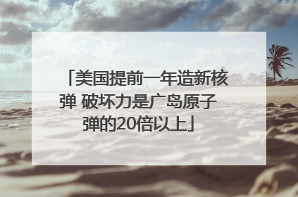 美国提前一年造新核弹 破坏力是广岛原子弹的20倍以上