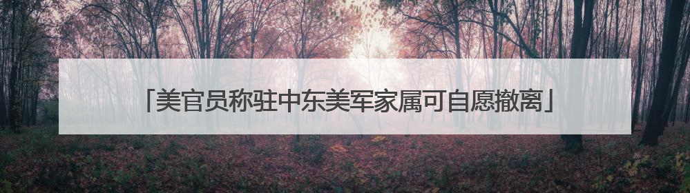 美官员称驻中东美军家属可自愿撤离