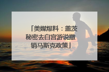 美媒爆料：盖茨秘密去白宫游说撤销马斯克政策