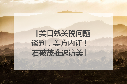 美日就关税问题谈判，美方内讧！石破茂推迟访美