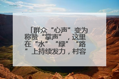 群众“心声”变为称赞“掌声”，这里在“水”“绿”“路”上持续发力，村容村貌焕然一新