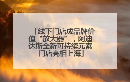 线下门店成品牌价值“放大器”，阿迪达斯全新可持续元素门店亮相上海