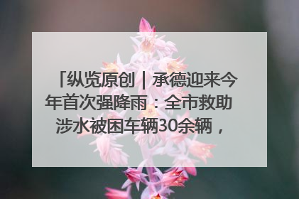 纵览原创｜承德迎来今年首次强降雨：全市救助涉水被困车辆30余辆，8日晚市区已无积水路段，交通恢复畅通