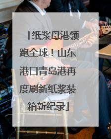纸浆母港领跑全球！山东港口青岛港再度刷新纸浆装箱新纪录