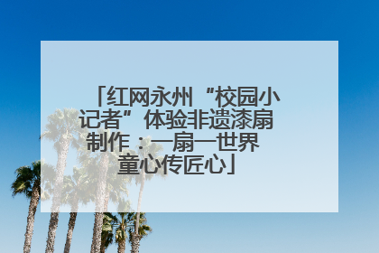 红网永州“校园小记者”体验非遗漆扇制作：一扇一世界 童心传匠心