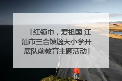 红领巾，爱祖国 江油市三合镇逸夫小学开展队前教育主题活动