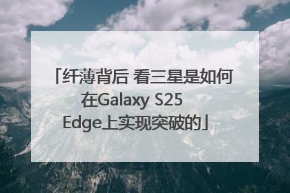 纤薄背后 看三星是如何在Galaxy S25 Edge上实现突破的