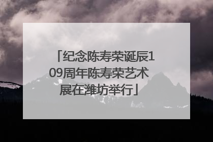 纪念陈寿荣诞辰109周年陈寿荣艺术展在潍坊举行