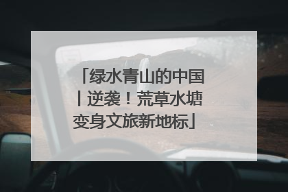 绿水青山的中国丨逆袭！荒草水塘变身文旅新地标