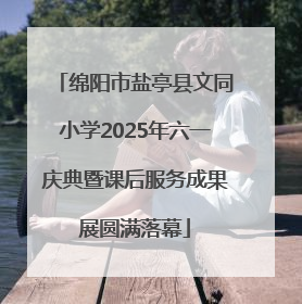 绵阳市盐亭县文同小学2025年六一庆典暨课后服务成果展圆满落幕