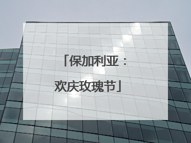 保加利亚：欢庆玫瑰节
