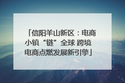 信阳羊山新区：电商小镇“链”全球 跨境电商点燃发展新引擎