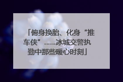 俯身换胎、化身“推车侠”……冰城交警执勤中那些暖心时刻