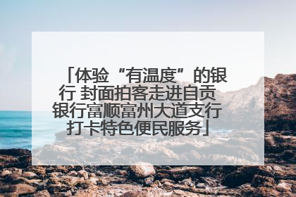 体验“有温度”的银行 封面拍客走进自贡银行富顺富州大道支行打卡特色便民服务