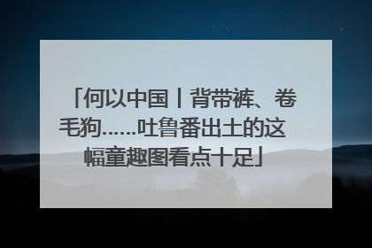 何以中国丨背带裤、卷毛狗……吐鲁番出土的这幅童趣图看点十足