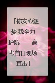 你安心逐梦 我全力护航——高考首日现场直击