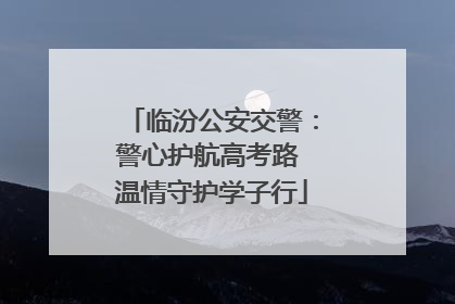 临汾公安交警：警心护航高考路 温情守护学子行