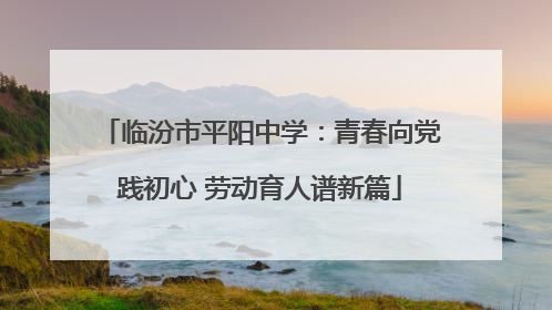 临汾市平阳中学：青春向党践初心 劳动育人谱新篇