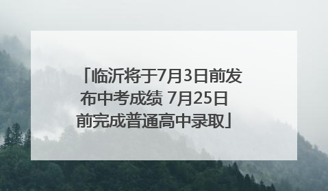 临沂将于7月3日前发布中考成绩 7月25日前完成普通高中录取