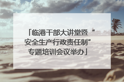 临港干部大讲堂暨“安全生产行政责任制”专题培训会议举办