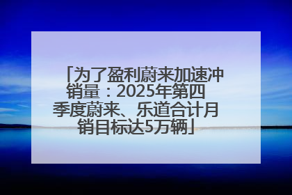 为了盈利蔚来加速冲销量：2025年第四季度蔚来、乐道合计月销目标达5万辆