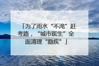 为了雨水“不淹”赶考路，“城市医生”全面清理“隐疾”