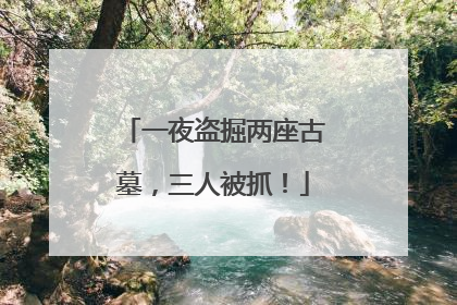 一夜盗掘两座古墓，三人被抓！