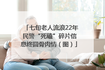 七旬老人流浪22年 民警“死磕”碎片信息终圆骨肉情（图）