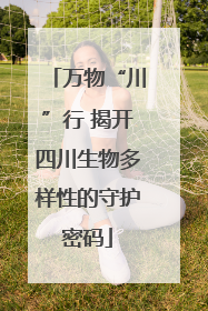 万物“川”行 揭开四川生物多样性的守护密码