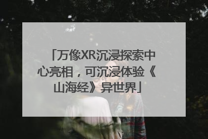 万像XR沉浸探索中心亮相，可沉浸体验《山海经》异世界