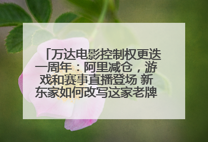 万达电影控制权更迭一周年：阿里减仓，游戏和赛事直播登场 新东家如何改写这家老牌上市影企命运？
