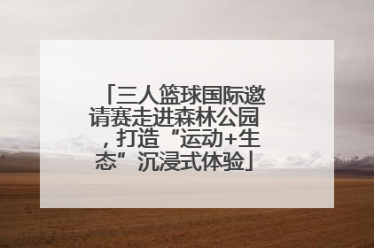 三人篮球国际邀请赛走进森林公园，打造“运动+生态”沉浸式体验