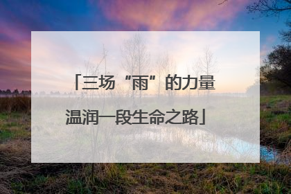 三场“雨”的力量温润一段生命之路