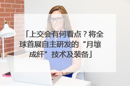 上交会有何看点？将全球首展自主研发的“月壤成纤”技术及装备