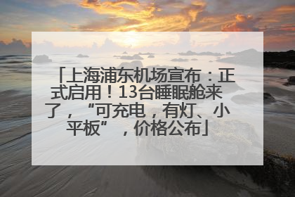 上海浦东机场宣布：正式启用！13台睡眠舱来了，“可充电，有灯、小平板”，价格公布