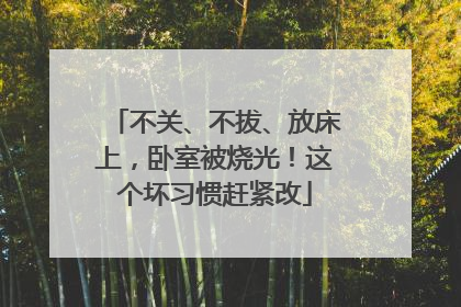 不关、不拔、放床上，卧室被烧光！这个坏习惯赶紧改