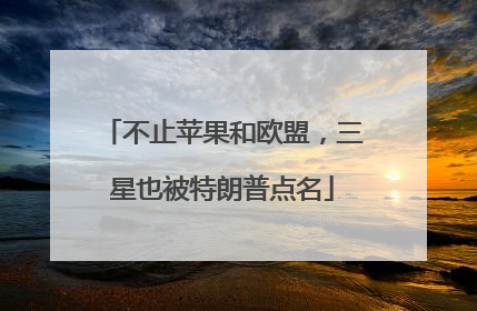 不止苹果和欧盟，三星也被特朗普点名