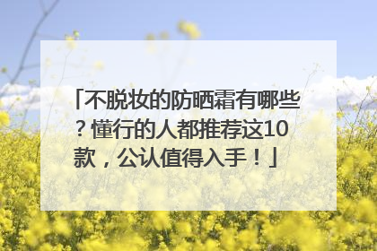 不脱妆的防晒霜有哪些？懂行的人都推荐这10款，公认值得入手！