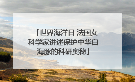 世界海洋日 法国女科学家讲述保护中华白海豚的科研奥秘