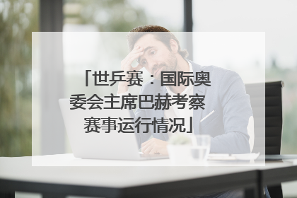 世乒赛：国际奥委会主席巴赫考察赛事运行情况